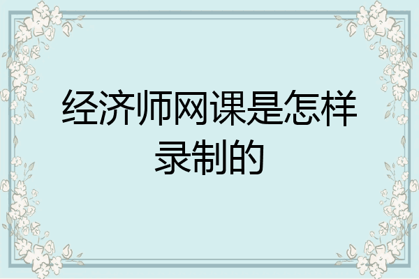 经济师网课是怎样录制的