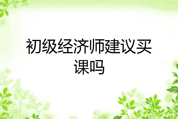 初级经济师建议买课吗