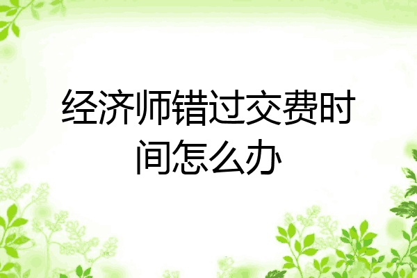 经济师错过交费时间怎么办