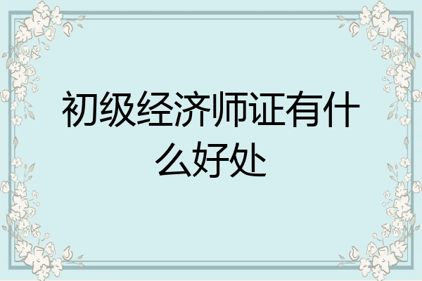 初级经济师证有什么好处