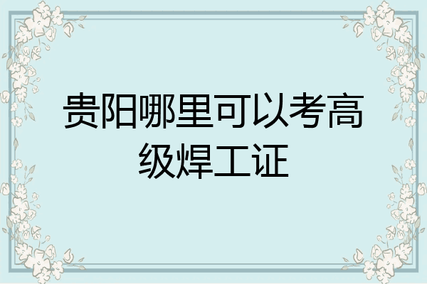 贵阳哪里可以考高级焊工证