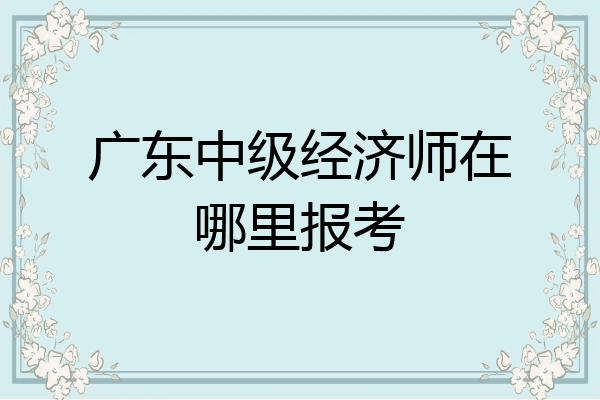 广东中级经济师在哪里报考