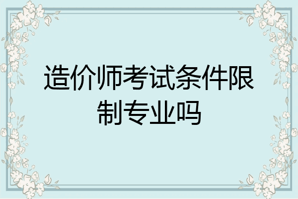 造价师考试条件限制专业吗