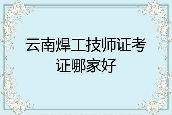 云南焊工技师证考证哪家好