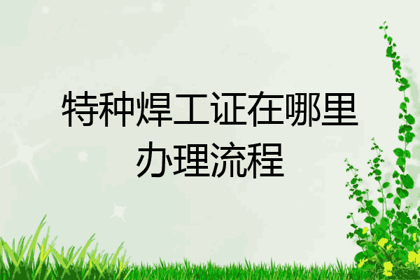 特种焊工证在哪里办理流程