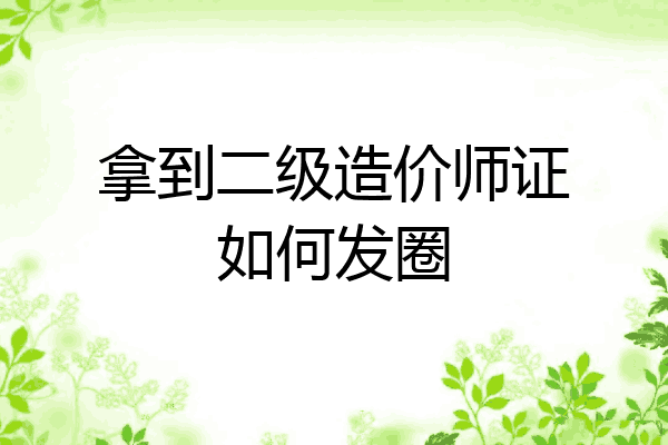 拿到二级造价师证如何发圈