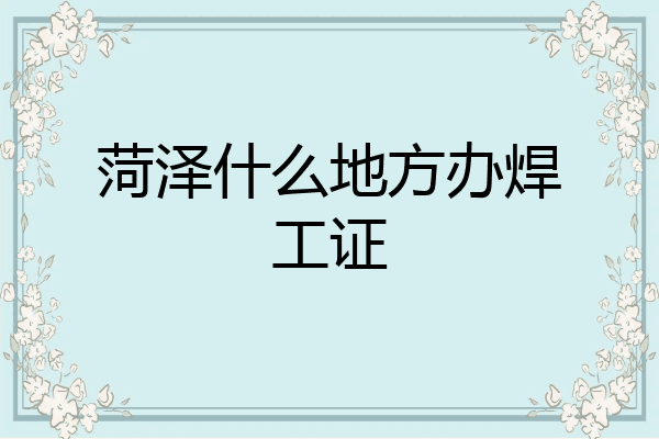 菏泽什么地方办焊工证