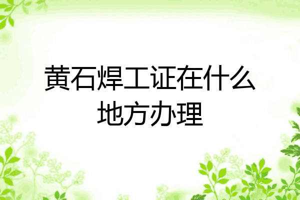 黄石焊工证在什么地方办理