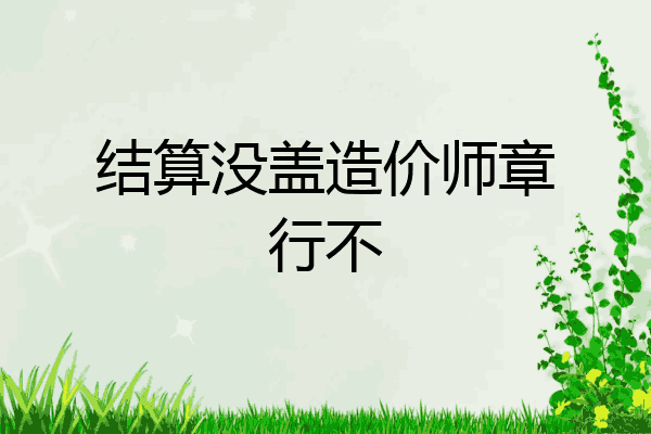 结算没盖造价师章行不