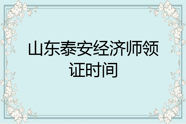 山东泰安经济师领证时间