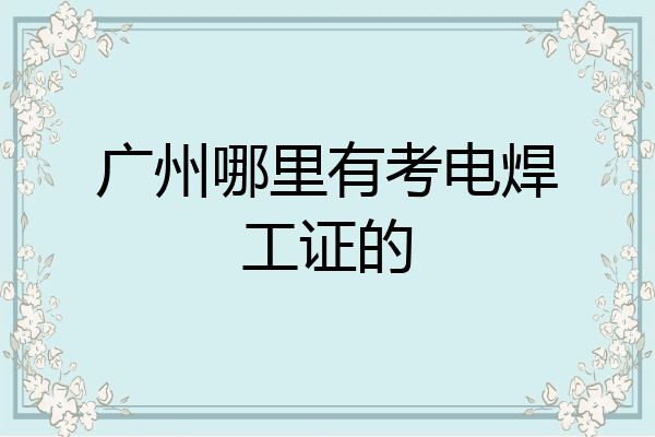 广州哪里有考电焊工证的
