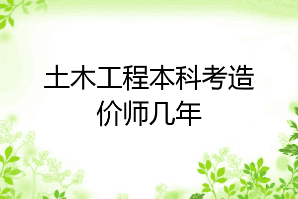 土木工程本科考造价师几年