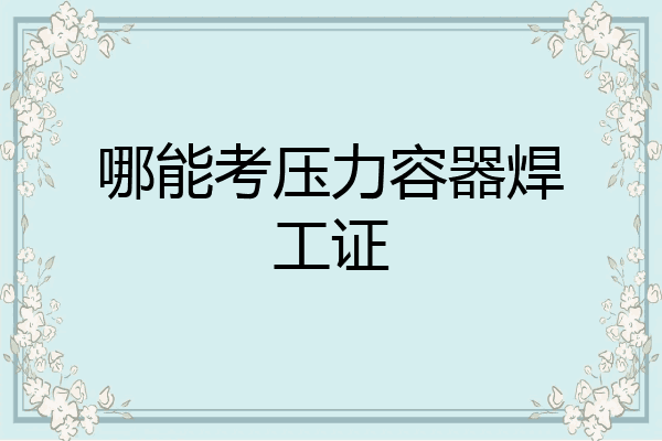 哪能考压力容器焊工证