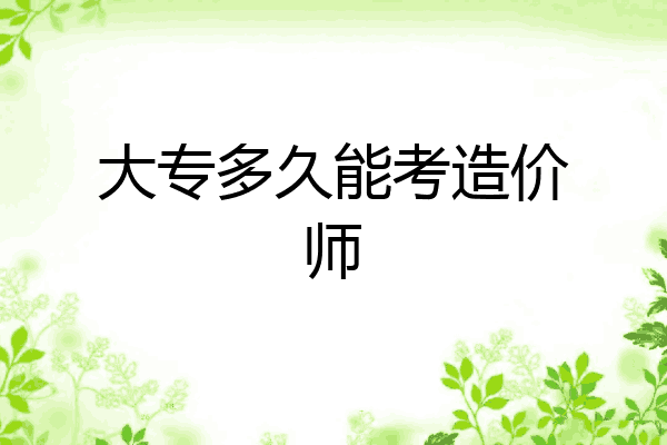 大专多久能考造价师