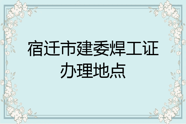 宿迁市建委焊工证办理地点