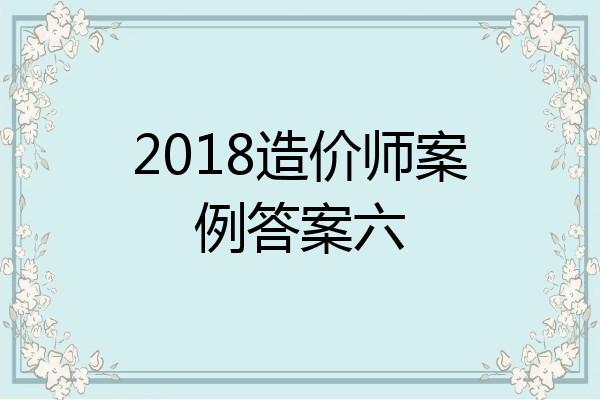 2018造价师案例答案六