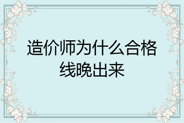 造价师为什么合格线晚出来