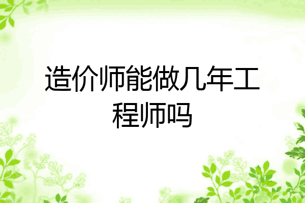 造价师能做几年工程师吗
