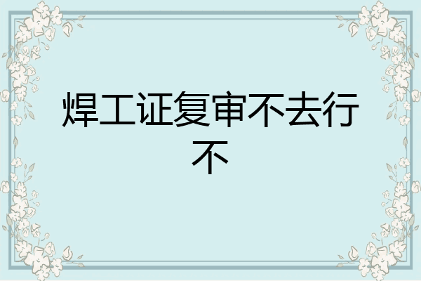 焊工证复审不去行不