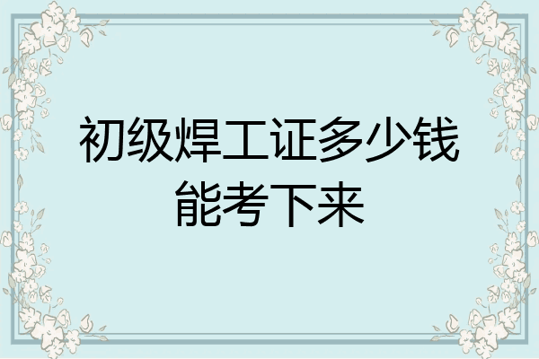 初级焊工证多少钱能考下来