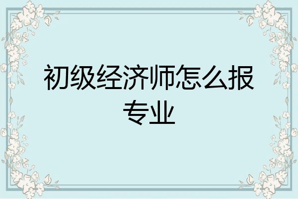 初级经济师怎么报专业