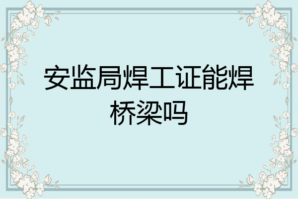 安监局焊工证能焊桥梁吗