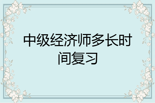 中级经济师多长时间复习