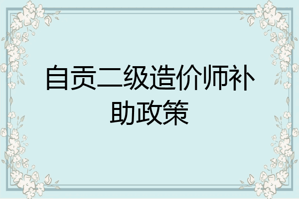 自贡二级造价师补助政策