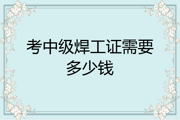 考中级焊工证需要多少钱