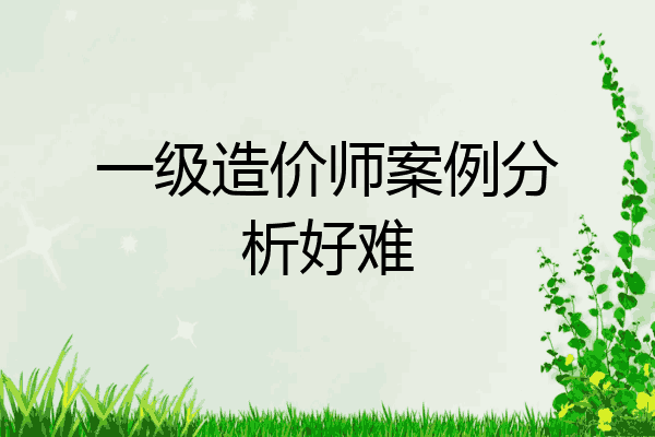 一级造价师案例分析好难
