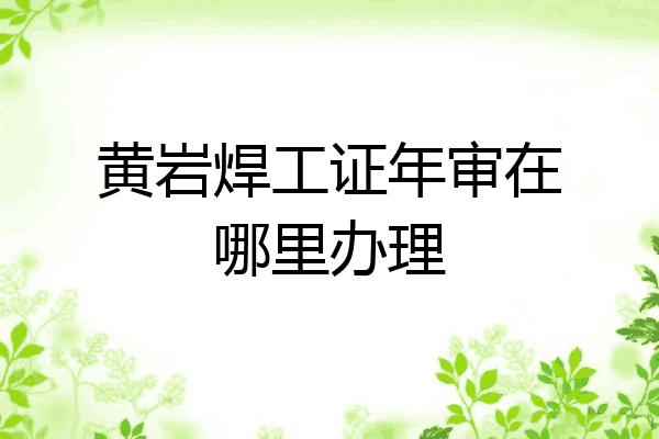 黄岩焊工证年审在哪里办理