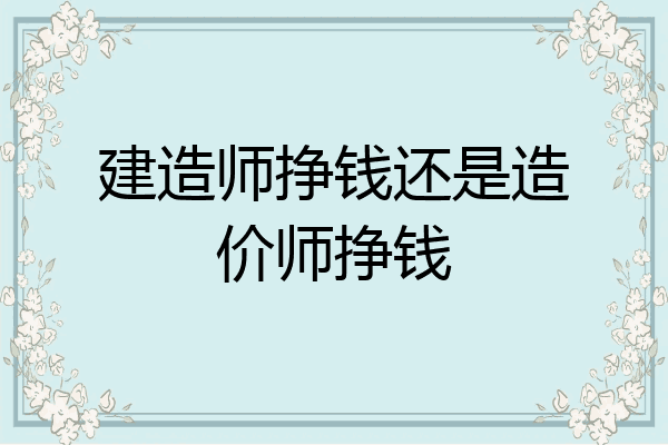 建造师挣钱还是造价师挣钱