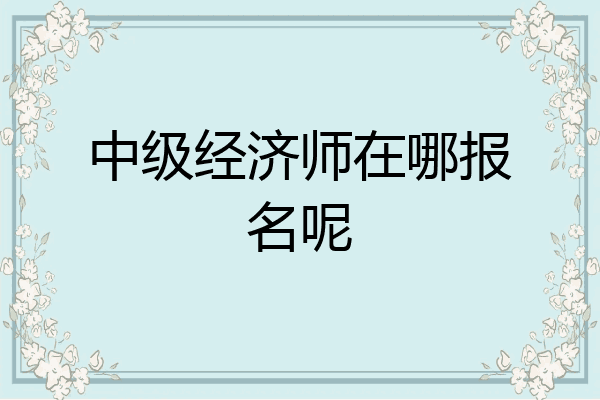中级经济师在哪报名呢