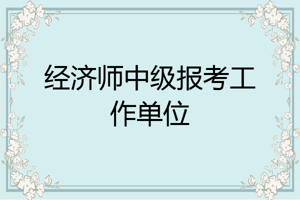 经济师中级报考工作单位