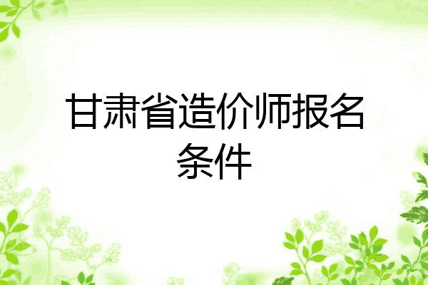 甘肃省造价师报名条件