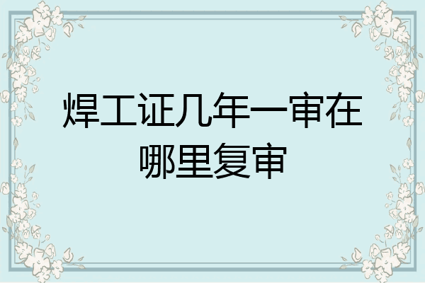 焊工证几年一审在哪里复审