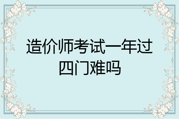 造价师考试一年过四门难吗
