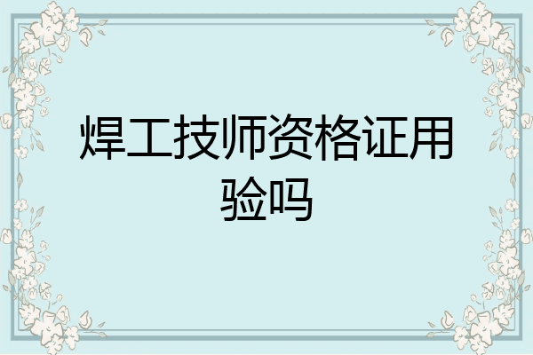 焊工技师资格证用验吗