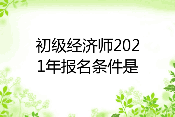 初级经济师2021年报名条件是
