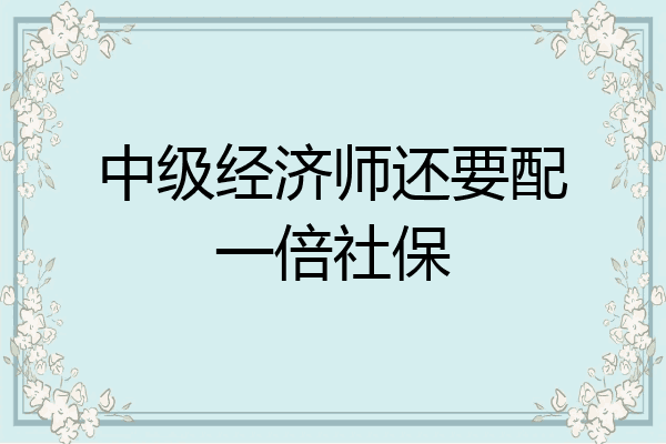 中级经济师还要配一倍社保