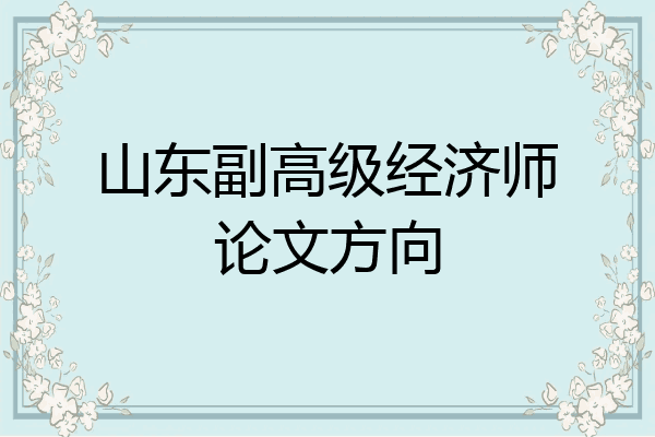 山东副高级经济师论文方向
