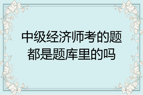中级经济师考的题都是题库里的吗