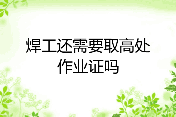 焊工还需要取高处作业证吗