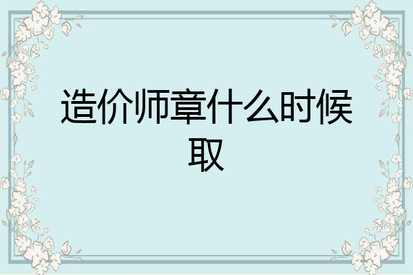造价师章什么时候取