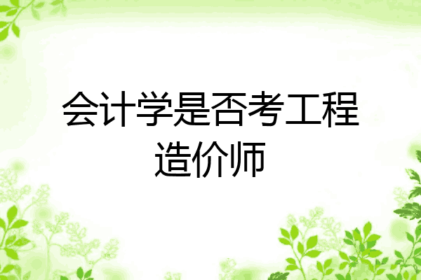 会计学是否考工程造价师