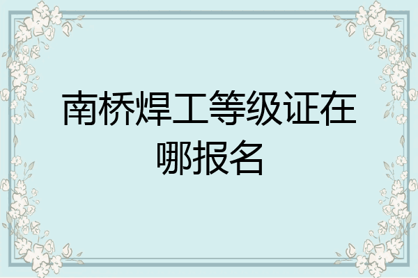 南桥焊工等级证在哪报名