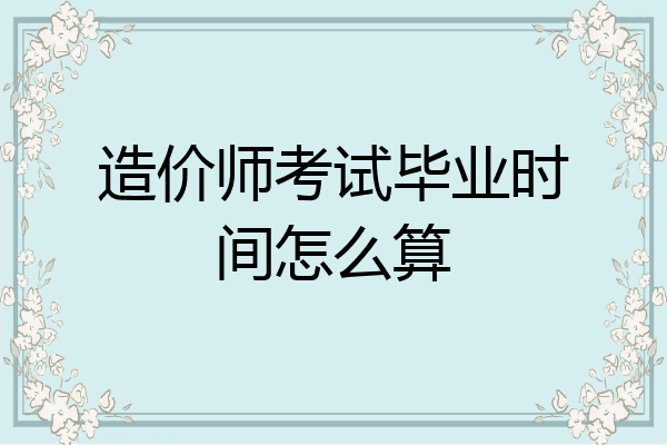 造价师考试毕业时间怎么算