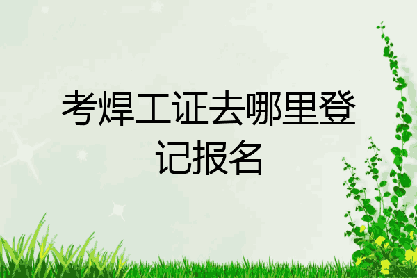 考焊工证去哪里登记报名