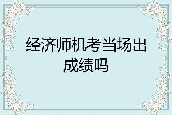 经济师机考当场出成绩吗