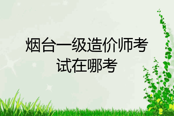 烟台一级造价师考试在哪考